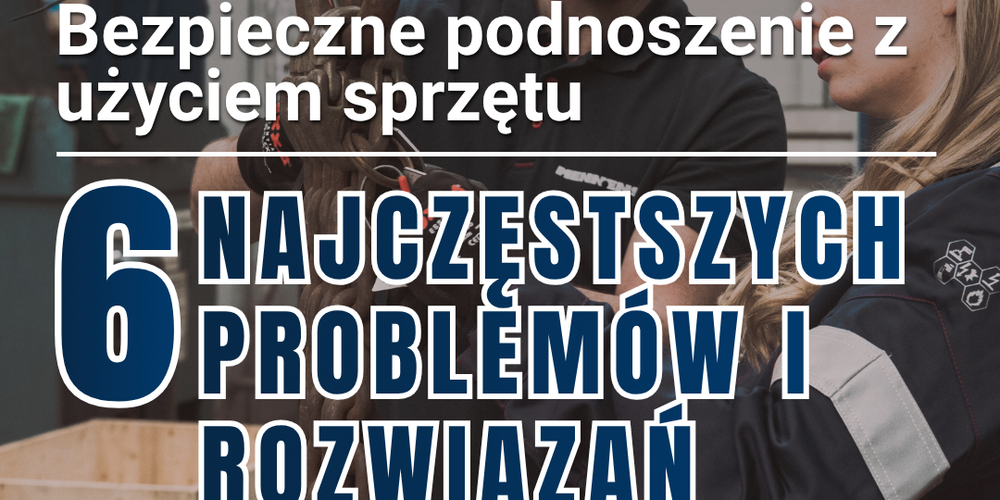 Bezpieczne podnoszenie: 6 problemów i skuteczne rozwiązania